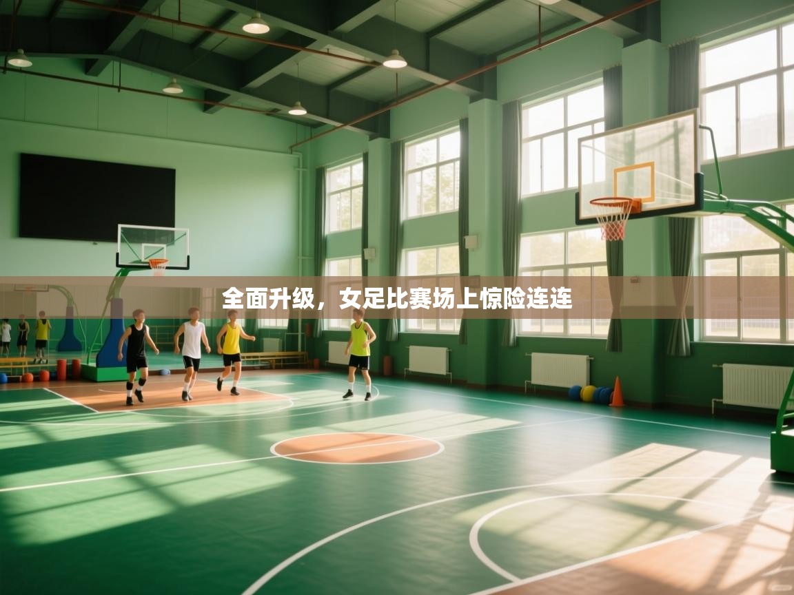 全面升级，女足比赛场上惊险连连  第1张