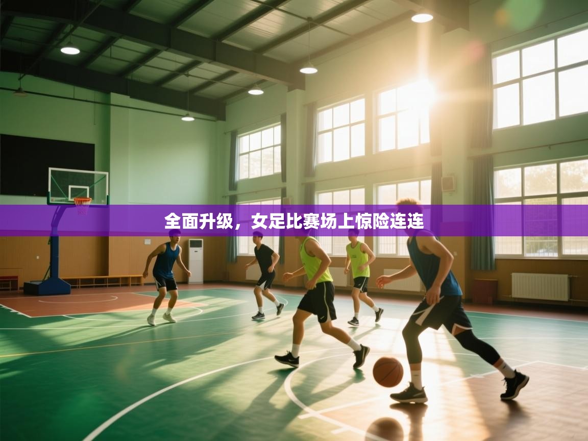 全面升级，女足比赛场上惊险连连  第2张