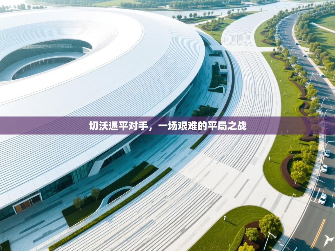 切沃逼平对手,一场艰难的平局之战 第2张