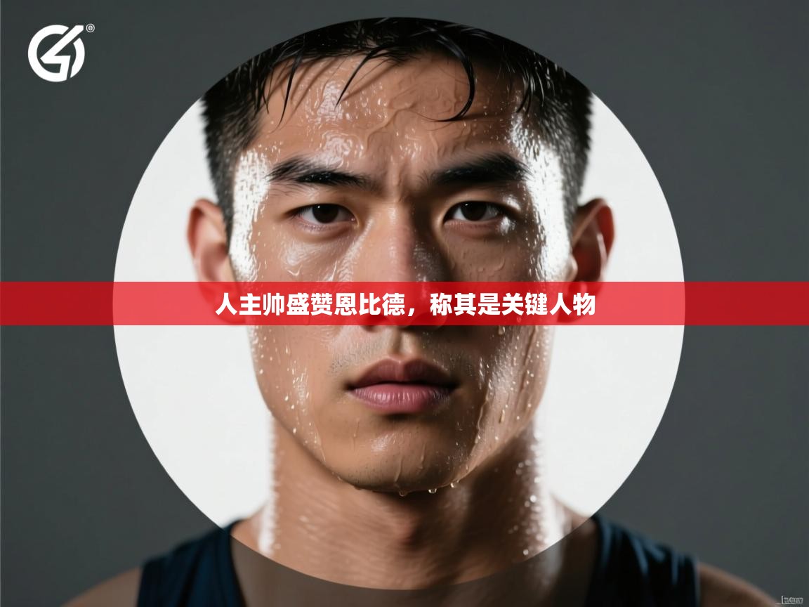 人主帅盛赞恩比德,称其是关键人物 第1张