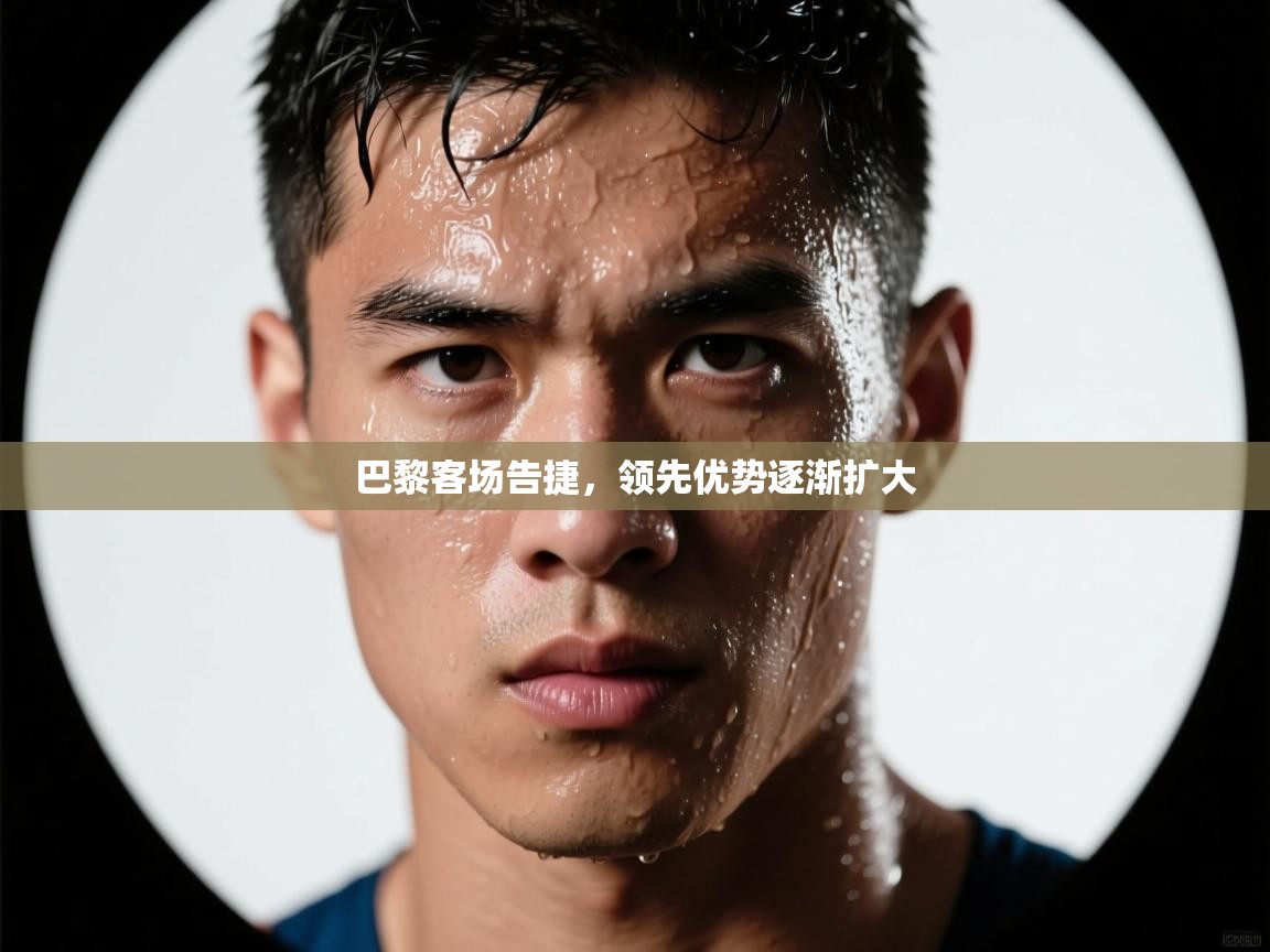 巴黎客场告捷,领先优势逐渐扩大 第1张