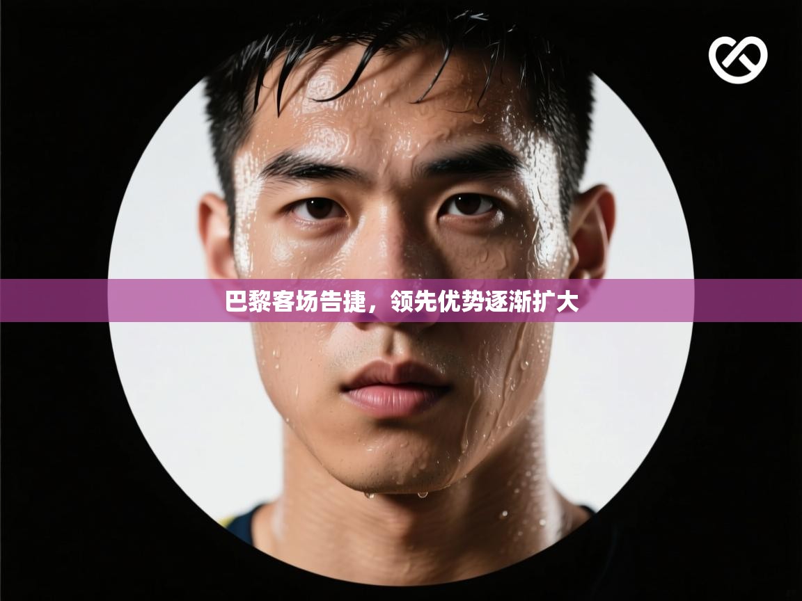 巴黎客场告捷,领先优势逐渐扩大 第2张