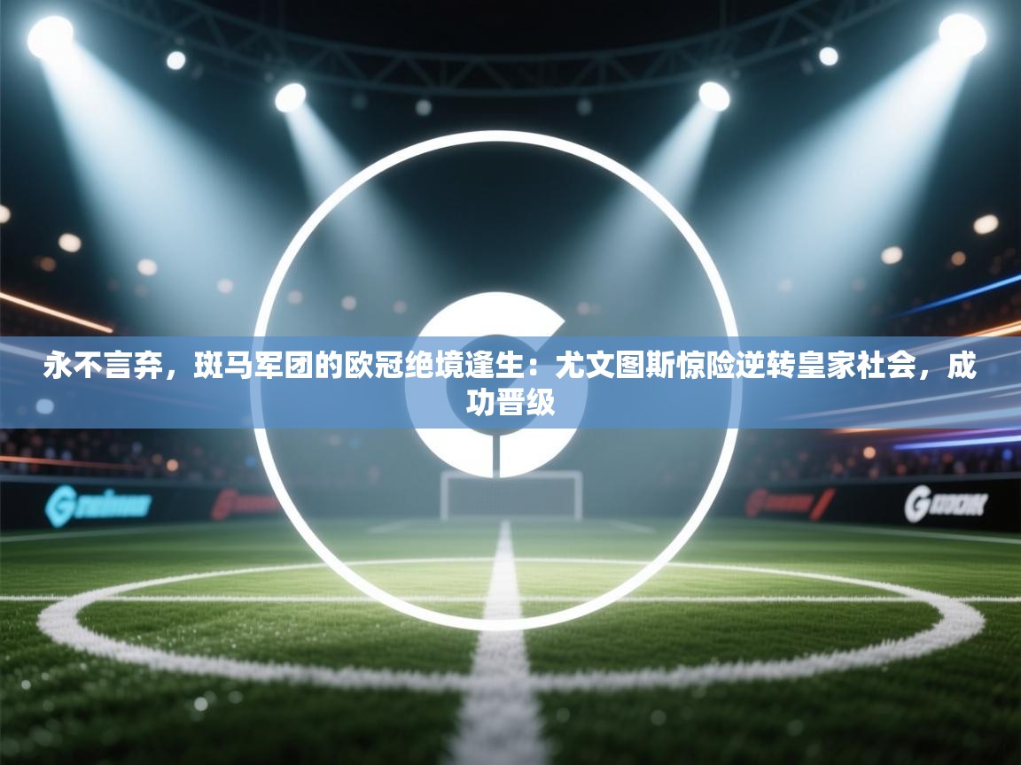 永不言弃,斑马军团的欧冠绝境逢生:尤文图斯惊险逆转皇家社会,成功晋级 第1张