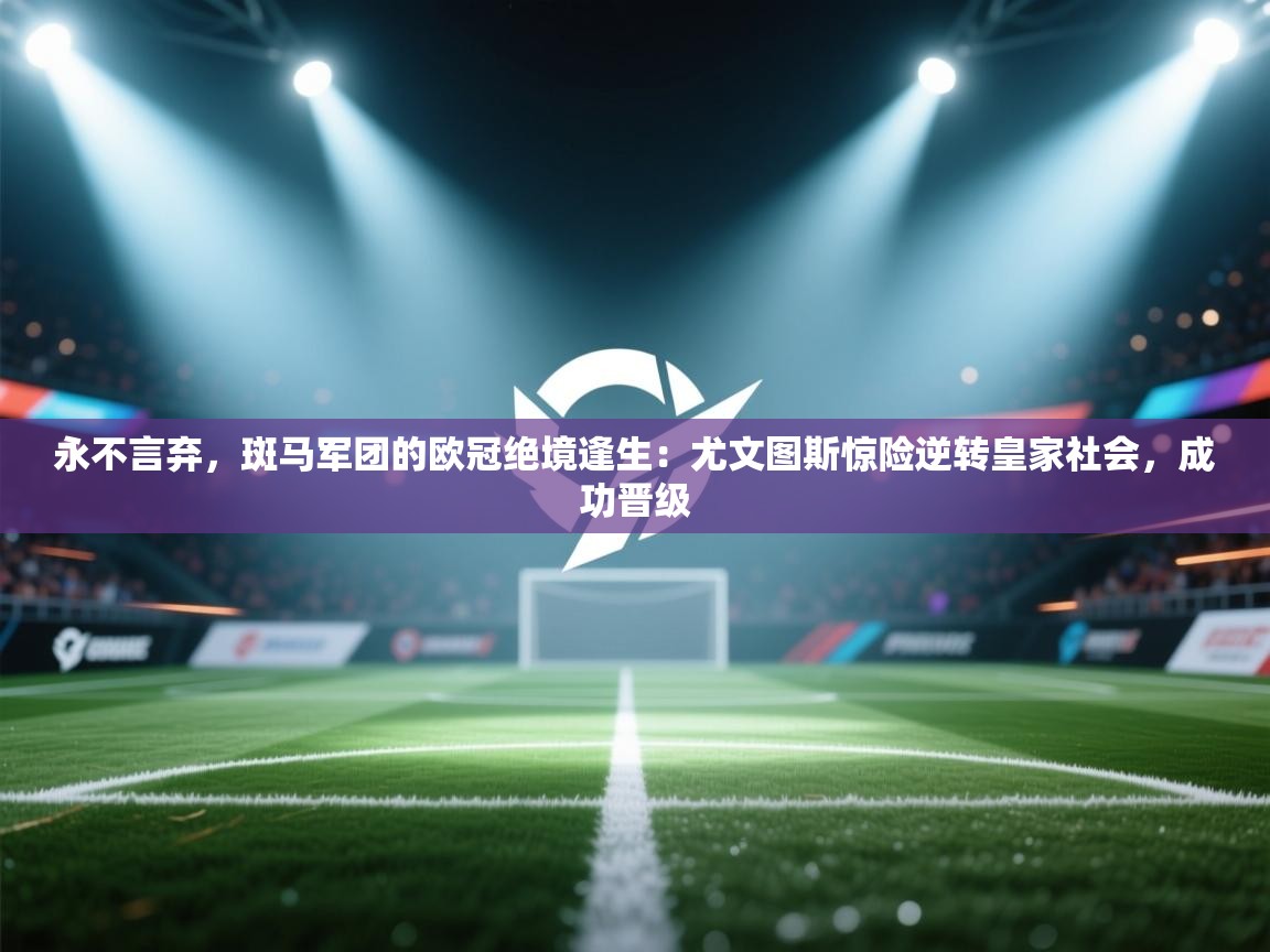 永不言弃,斑马军团的欧冠绝境逢生:尤文图斯惊险逆转皇家社会,成功晋级 第2张