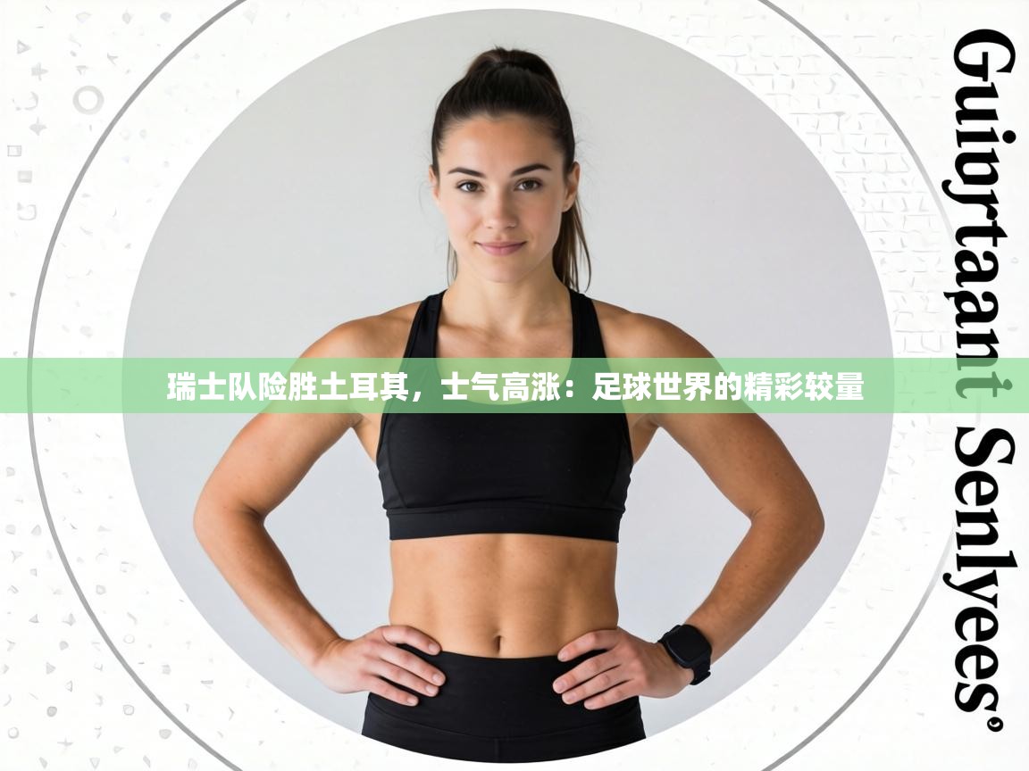 瑞士队险胜土耳其,士气高涨:足球世界的精彩较量 第2张