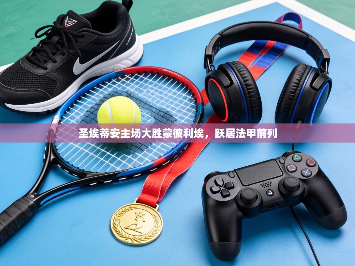 圣埃蒂安主场大胜蒙彼利埃，跃居法甲前列  第2张