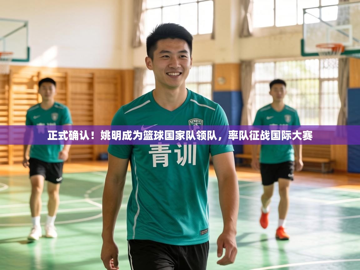 正式确认！姚明成为篮球国家队领队，率队征战国际大赛  第1张