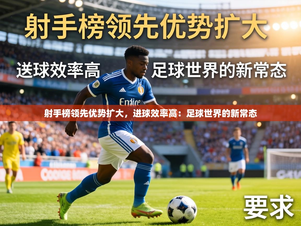 射手榜领先优势扩大，进球效率高：足球世界的新常态  第1张