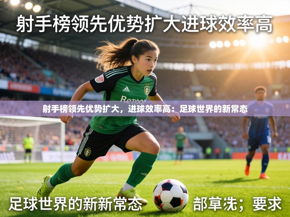 射手榜领先优势扩大，进球效率高：足球世界的新常态  第2张