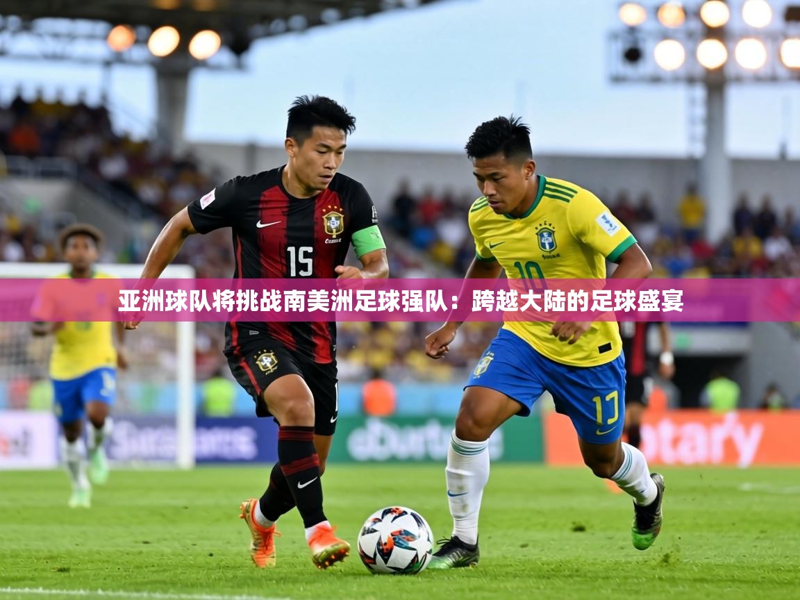 亚洲球队将挑战南美洲足球强队:跨越大陆的足球盛宴 第1张