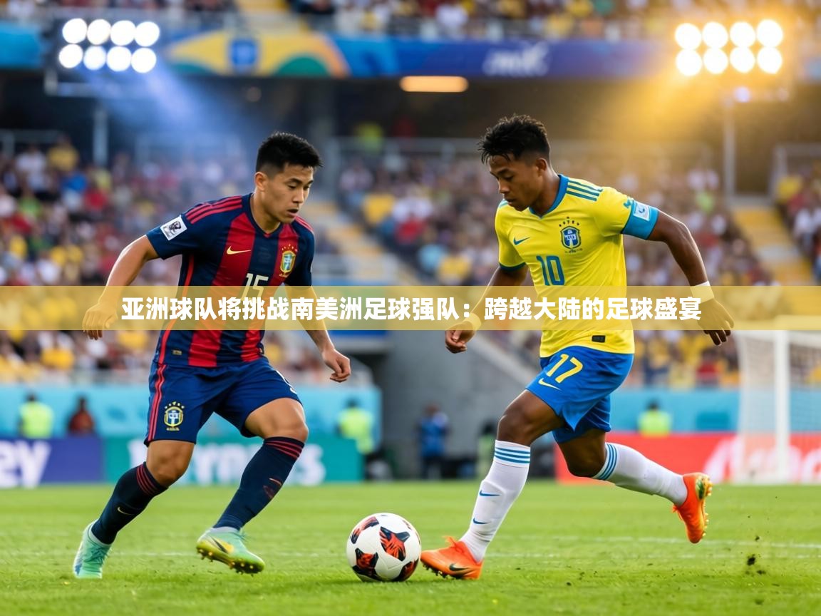 亚洲球队将挑战南美洲足球强队:跨越大陆的足球盛宴 第2张