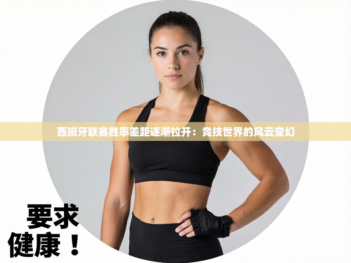 西班牙联赛胜率差距逐渐拉开:竞技世界的风云变幻 第1张