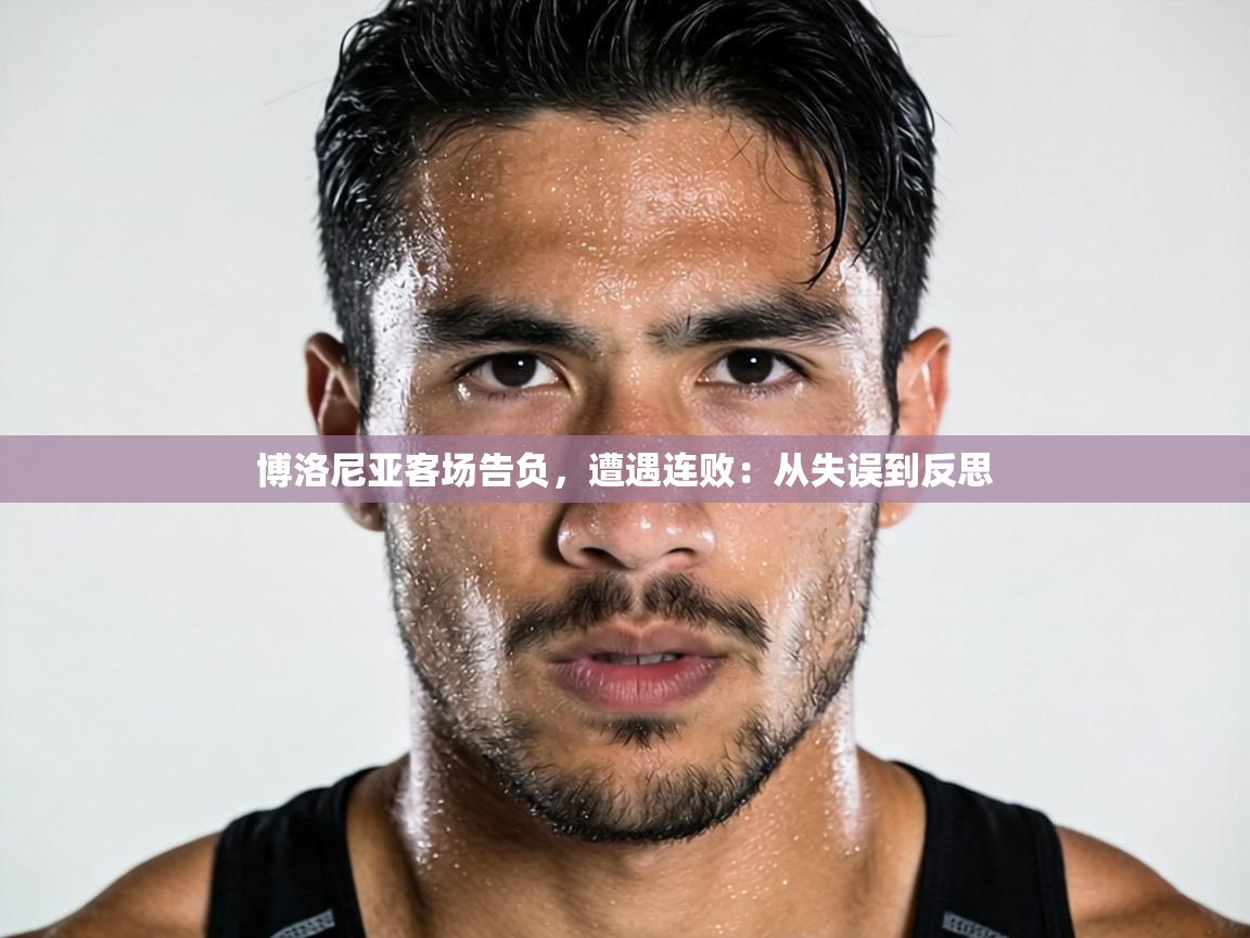 博洛尼亚客场告负，遭遇连败：从失误到反思  第2张